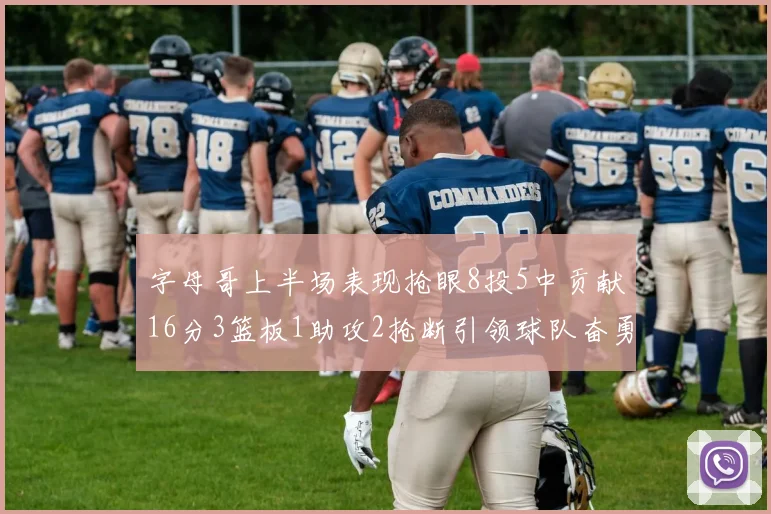 字母哥上半场表现抢眼8投5中贡献16分3篮板1助攻2抢断引领球队奋勇争先