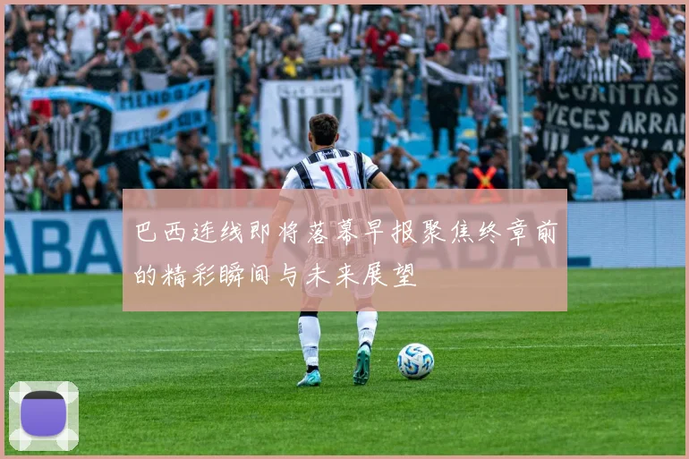 巴西连线即将落幕早报聚焦终章前的精彩瞬间与未来展望