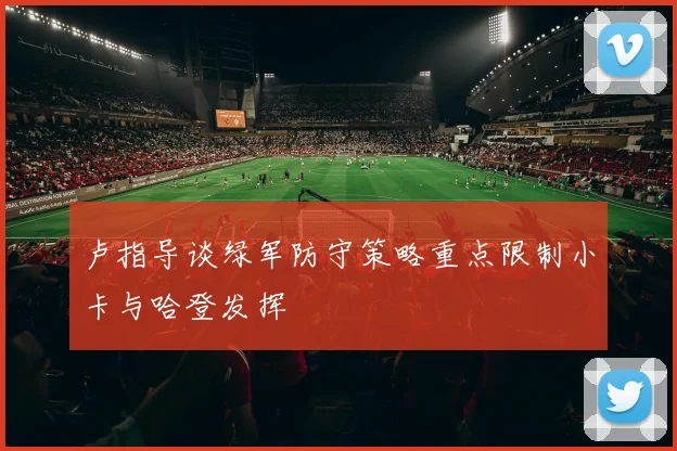 卢指导谈绿军防守策略重点限制小卡与哈登发挥