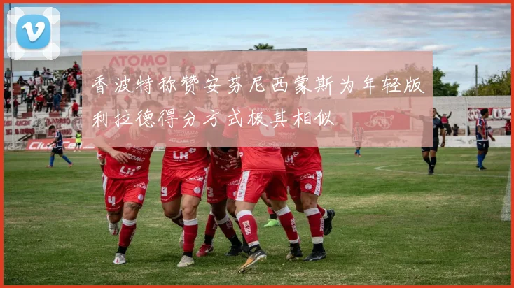 香波特称赞安芬尼西蒙斯为年轻版利拉德得分方式极其相似
