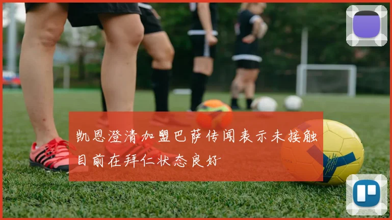凯恩澄清加盟巴萨传闻表示未接触目前在拜仁状态良好