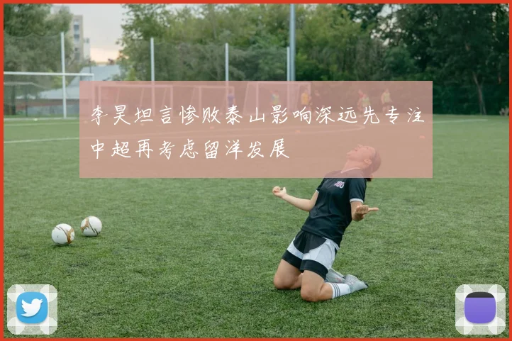 李昊坦言惨败泰山影响深远先专注中超再考虑留洋发展