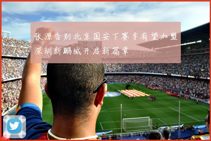 张源告别北京国安下赛季有望加盟深圳新鹏城开启新篇章