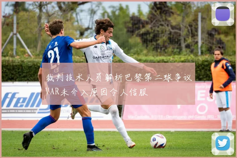 裁判技术人员解析巴黎第二球争议VAR未介入原因令人信服