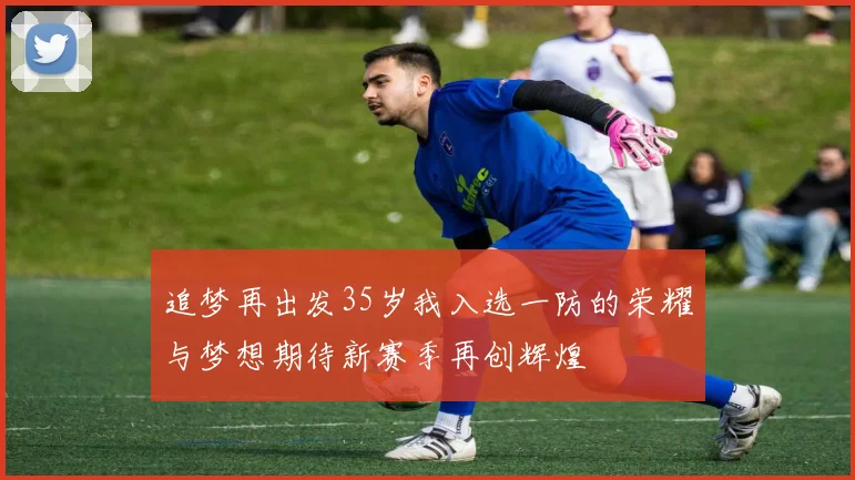 追梦再出发35岁我入选一防的荣耀与梦想期待新赛季再创辉煌