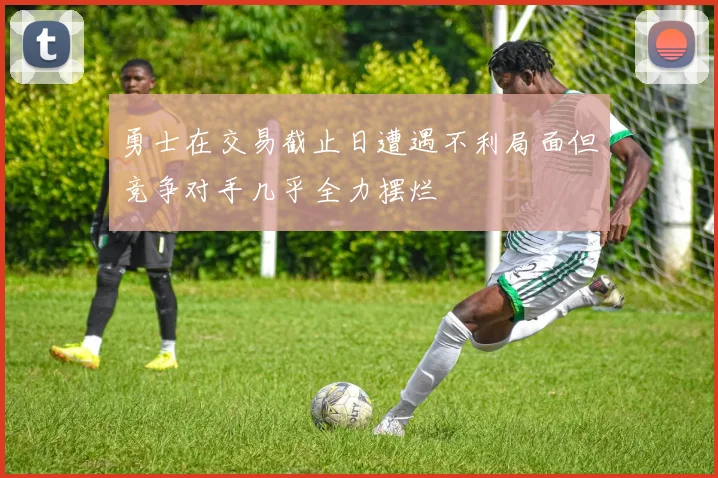 勇士在交易截止日遭遇不利局面但竞争对手几乎全力摆烂