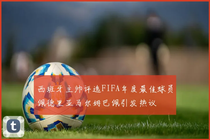 西班牙主帅评选FIFA年度最佳球员佩德里亚马尔姆巴佩引发热议