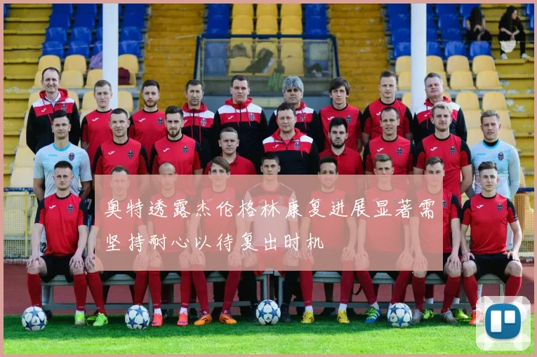 奥特透露杰伦格林康复进展显著需坚持耐心以待复出时机