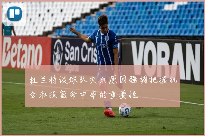 杜兰特谈球队失利原因强调把握机会和投篮命中率的重要性