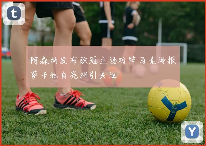 阿森纳发布欧冠主场对阵马竞海报萨卡独自亮相引关注
