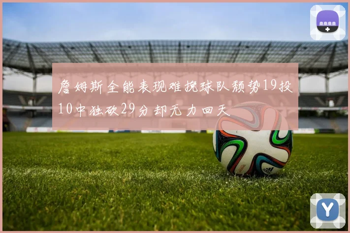 詹姆斯全能表现难挽球队颓势19投10中独砍29分却无力回天