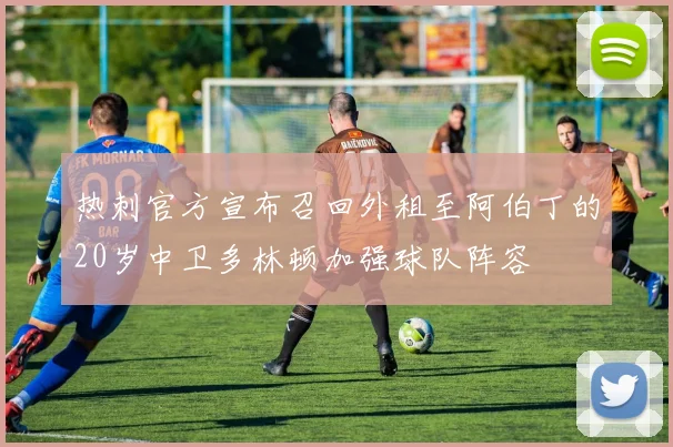 热刺官方宣布召回外租至阿伯丁的20岁中卫多林顿加强球队阵容