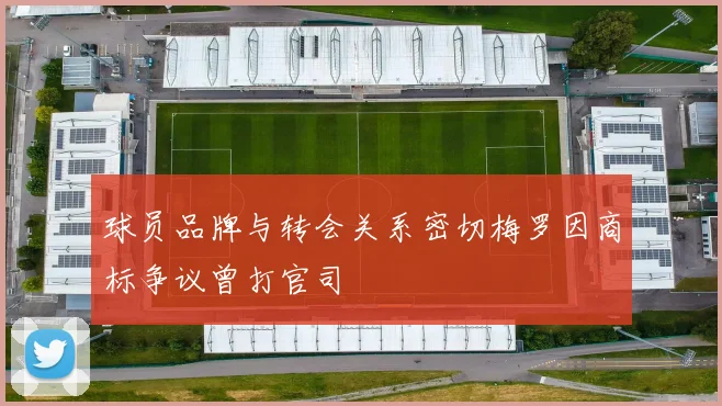球员品牌与转会关系密切梅罗因商标争议曾打官司
