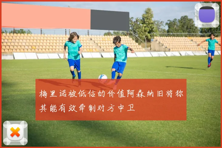 梅里诺被低估的价值阿森纳旧将称其能有效牵制对方中卫