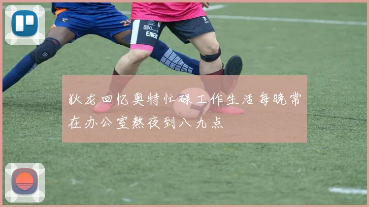 狄龙回忆奥特忙碌工作生活每晚常在办公室熬夜到八九点