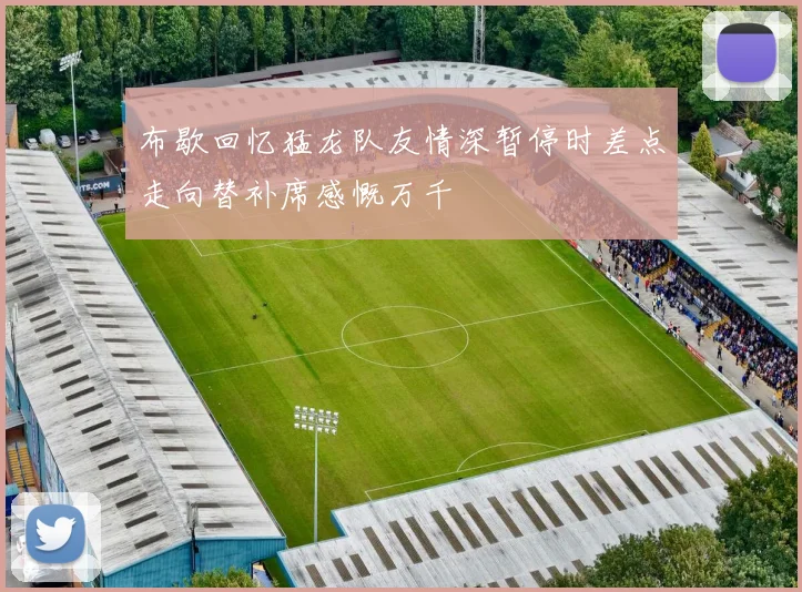 布歇回忆猛龙队友情深暂停时差点走向替补席感慨万千