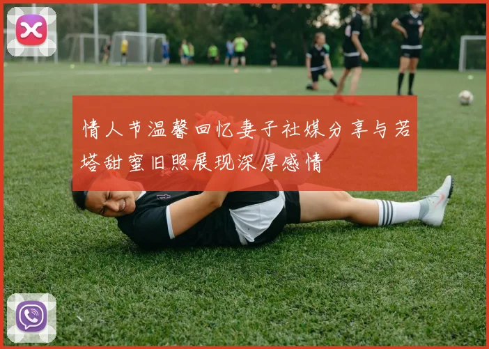 情人节温馨回忆妻子社媒分享与若塔甜蜜旧照展现深厚感情