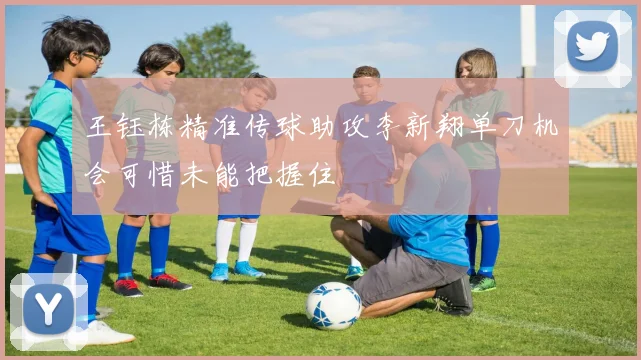 王钰栋精准传球助攻李新翔单刀机会可惜未能把握住