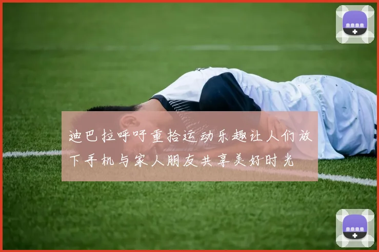 迪巴拉呼吁重拾运动乐趣让人们放下手机与家人朋友共享美好时光