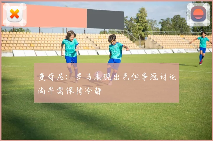曼奇尼：罗马表现出色但争冠讨论尚早需保持冷静