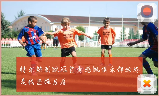 特尔热刺欧冠首秀感慨俱乐部始终是我坚强后盾