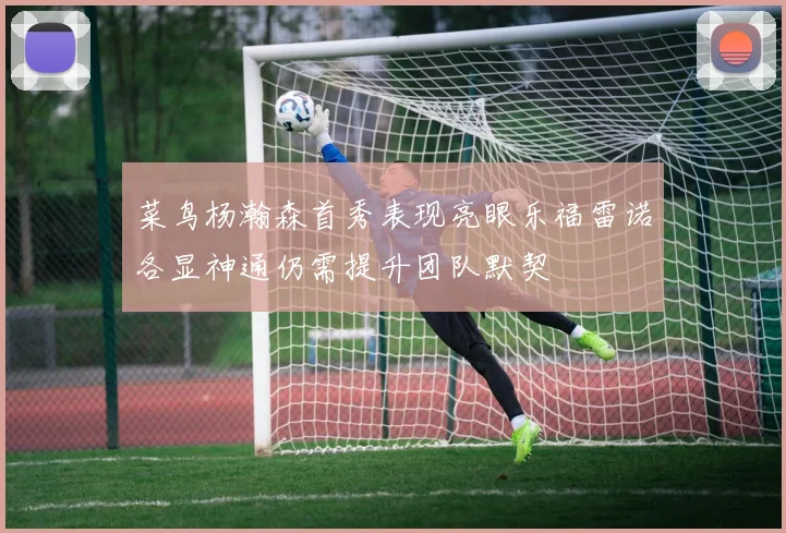 菜鸟杨瀚森首秀表现亮眼乐福雷诺各显神通仍需提升团队默契