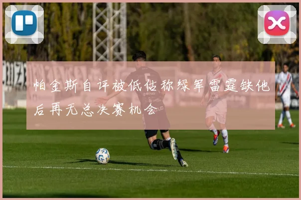 帕金斯自评被低估称绿军雷霆缺他后再无总决赛机会