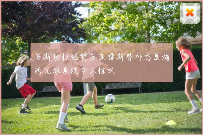 马斯切拉诺赞苏亚雷斯替补态度梅西无球表现令人惊叹