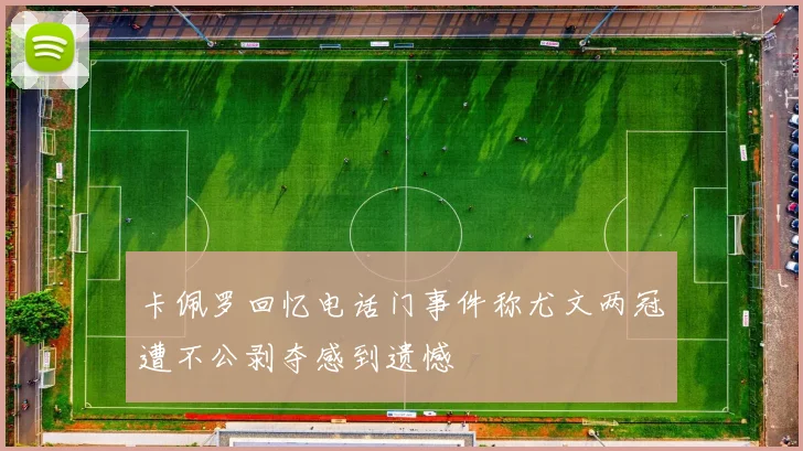卡佩罗回忆电话门事件称尤文两冠遭不公剥夺感到遗憾