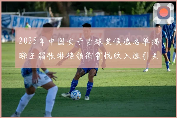 2025年中国女子金球奖候选名单揭晓王霜张琳艳领衔霍悦欣入选引关注