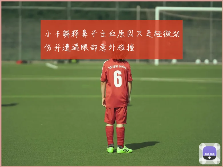 小卡解释鼻子出血原因只是轻微划伤并遭遇眼部意外碰撞