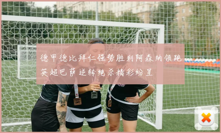 德甲德比拜仁强势胜利阿森纳领跑英超巴萨逆转绝杀精彩纷呈