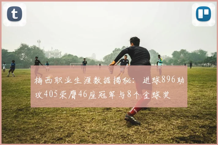 梅西职业生涯数据揭秘：进球896助攻405荣膺46座冠军与8个金球奖