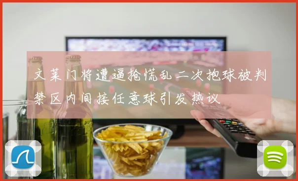 文莱门将遭逼抢慌乱二次抱球被判禁区内间接任意球引发热议