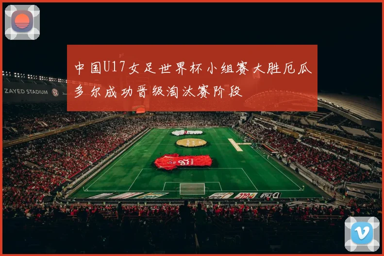 中国U17女足世界杯小组赛大胜厄瓜多尔成功晋级淘汰赛阶段