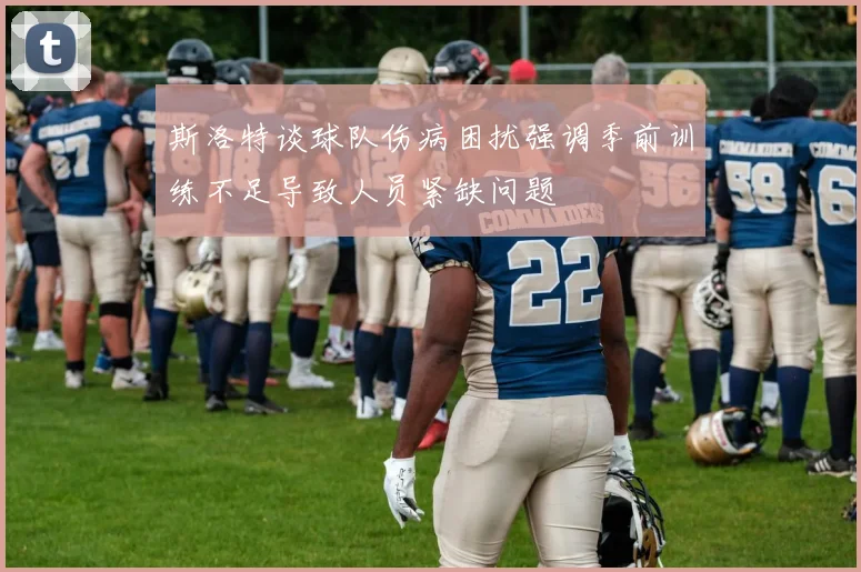 斯洛特谈球队伤病困扰强调季前训练不足导致人员紧缺问题