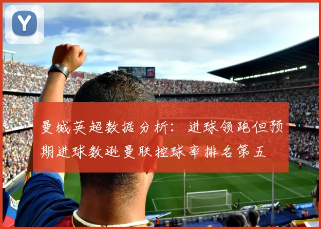 曼城英超数据分析：进球领跑但预期进球数逊曼联控球率排名第五