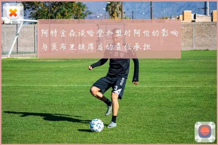 阿特金森谈哈登加盟对阿伦的影响与莫布里缺席后的责任承担