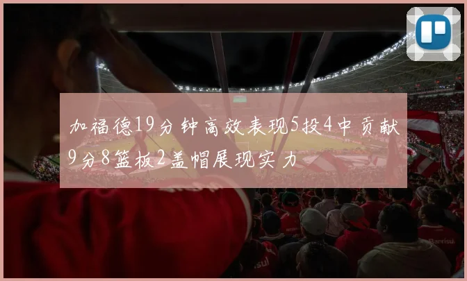 加福德19分钟高效表现5投4中贡献9分8篮板2盖帽展现实力