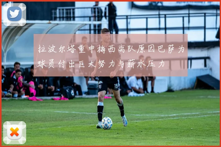 拉波尔塔重申梅西离队原因巴萨为球员付出巨大努力与薪水压力
