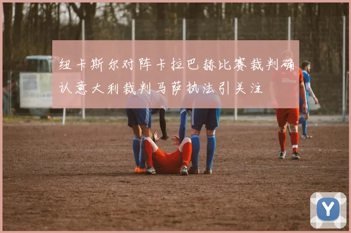 纽卡斯尔对阵卡拉巴赫比赛裁判确认意大利裁判马萨执法引关注